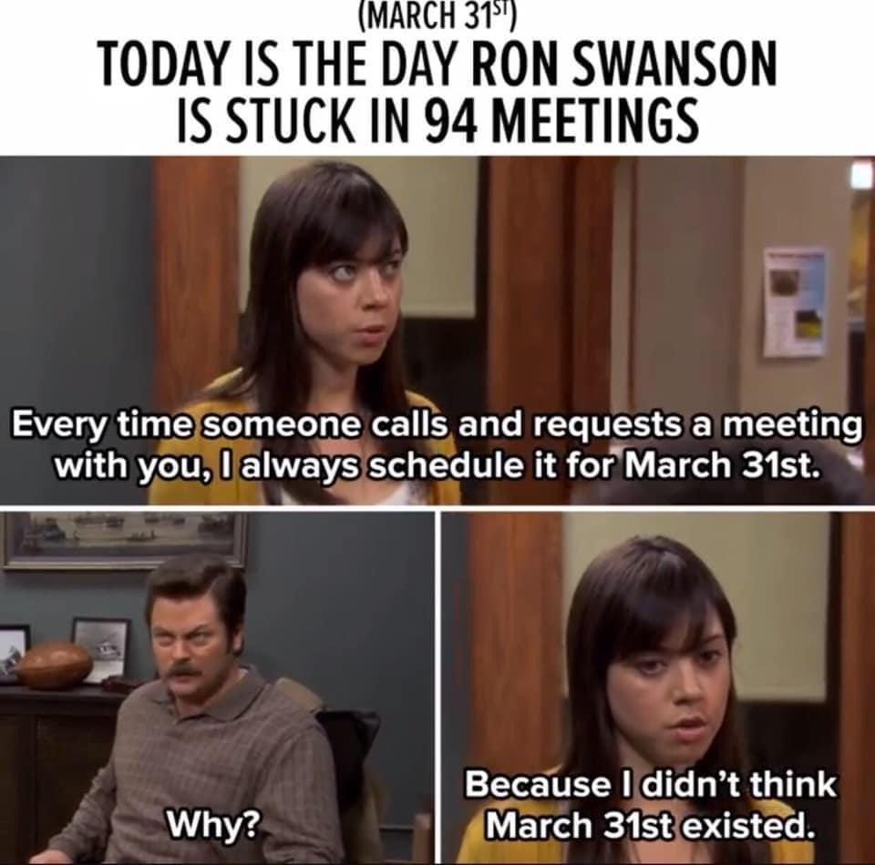 MARCH 31 TODAY IS THE DAY RON SWANSON IS STUCK IN 94 MEETINGS o 2 Every llmefomeone calls ELE requests a meeting with you llalways schedule it forMarch 31st y A A N v B ad Because Ididnt think Why isted y y NIgch 31exste