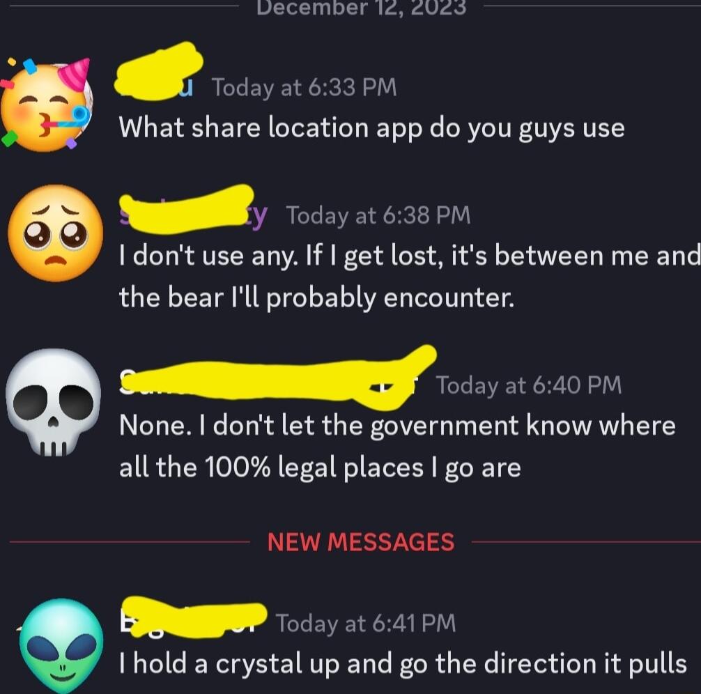 vecember ic cVed Today at 633 PM What share location app do you guys use y Today at 638 PM I dont use any If get lost its between me and the bear Ill probably encounter Today at 640 PM None dont let the government know where allthe 100 legal places go are NEW MESSAGES SR Ihold a crystal up and go the direction it pulls