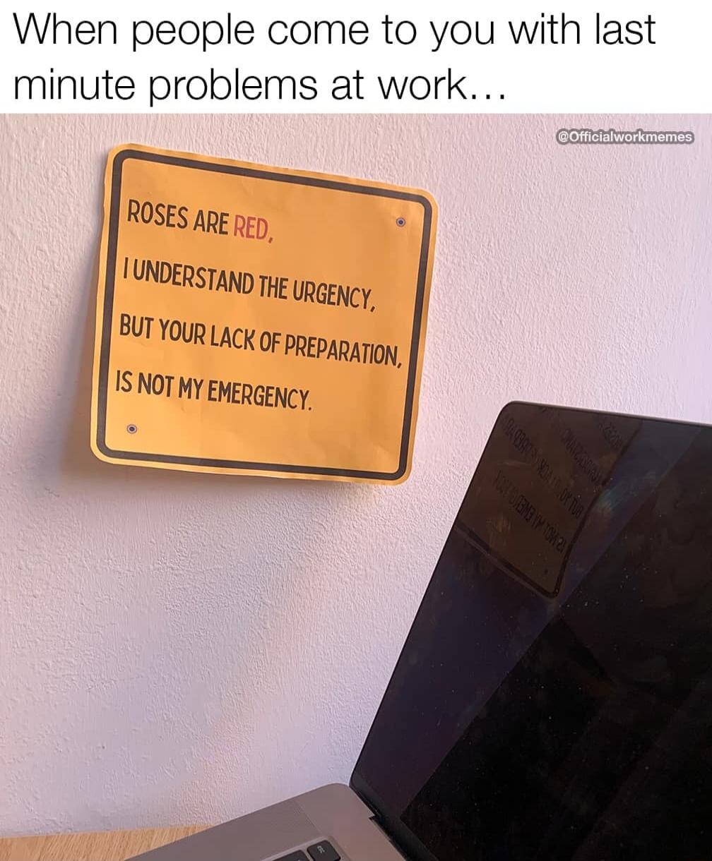 i t When people come to you with las minute problems at work ROSEs ARE I UNDERSTAND THE URGENCY Bt Youp LACK o PREPARATION ISNoT My EMERGENCY