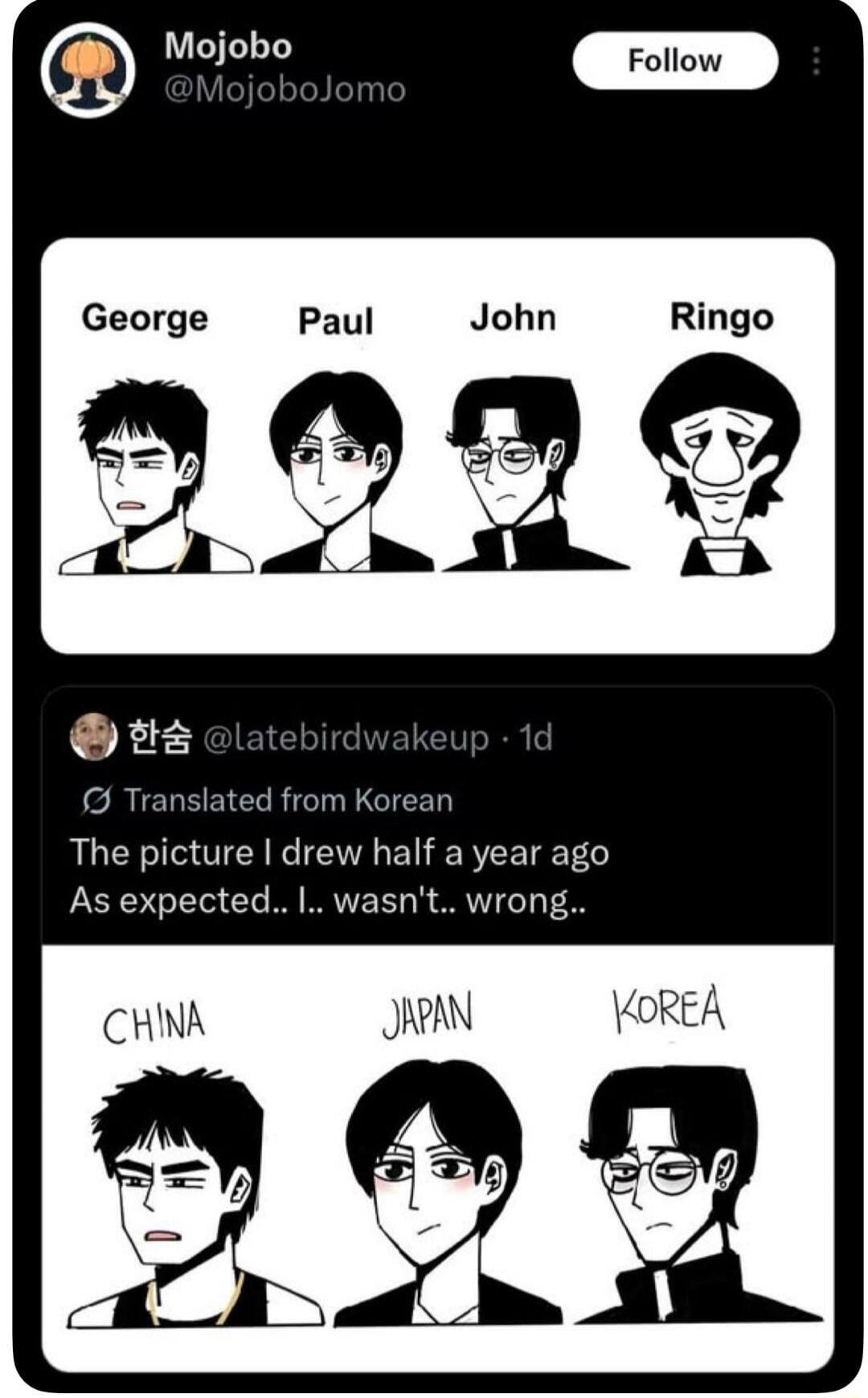 Mojobo @MojoboJomo Follow George Paul John Ringo 한숨 @latebirdwakeup 1d Translated from Korean The picture I drew half a year ago As expected.. I.. wasn't.. wrong.. CHINA JAPAN KOREA