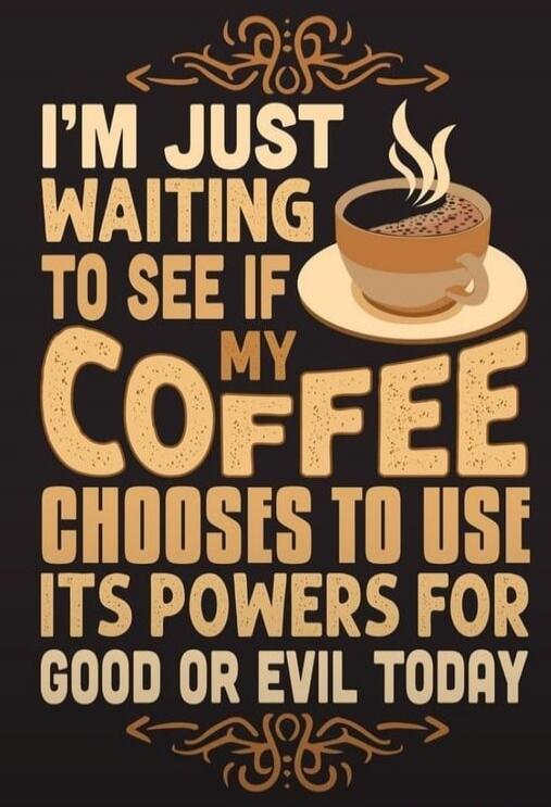 I'M JUST WAITING TO SEE IF MY COFFEE CHOOSES TO USE ITS POWERS FOR GOOD OR EVIL TODAY