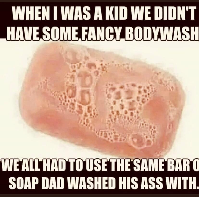 WHEN I WAS A KID WE DIDN'T HAVE SOME FANCY BODYWASH WE ALL HAD TO USE THE SAME BAR OF SOAP DAD WASHED HIS ASS WITH.