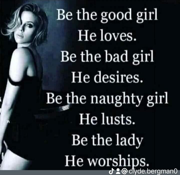 Be the good girl He loves. Be the bad girl He desires. Be the naughty girl He lusts. Be the lady He worships.