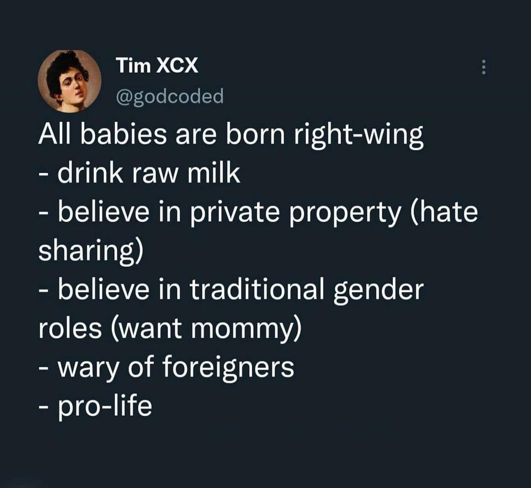 All babies are born right-wing
- drink raw milk
- believe in private property (hate sharing)
- believe in traditional gender roles (want mommy)
- wary of foreigners
- pro-life
