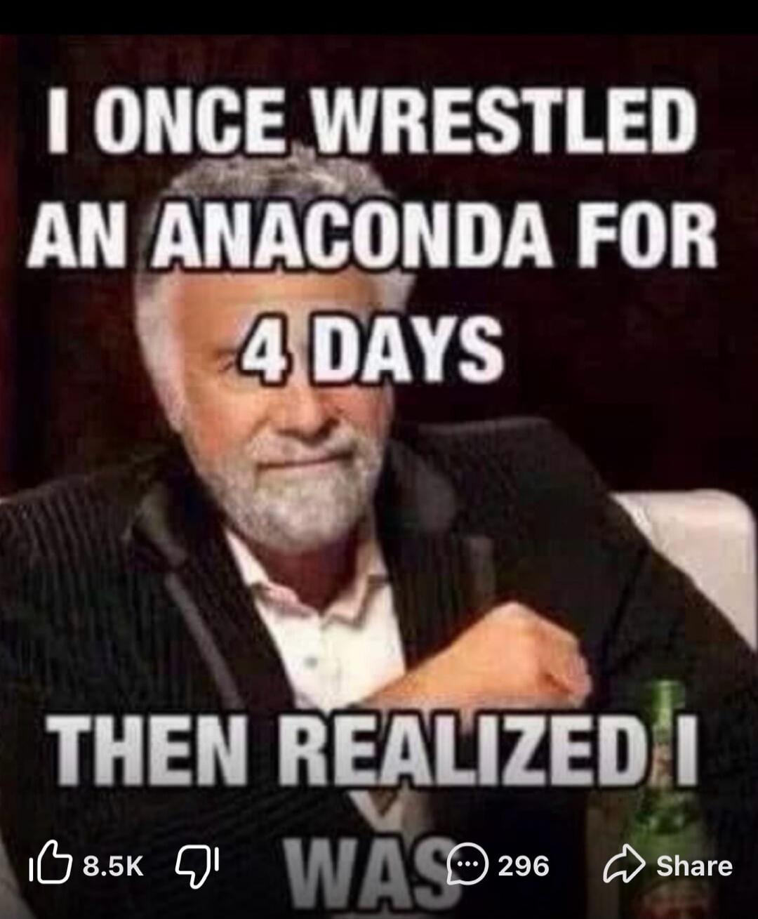 I ONCE WRESTLED AN ANACONDA FOR 4 DAYS THEN REALIZED I WAS
