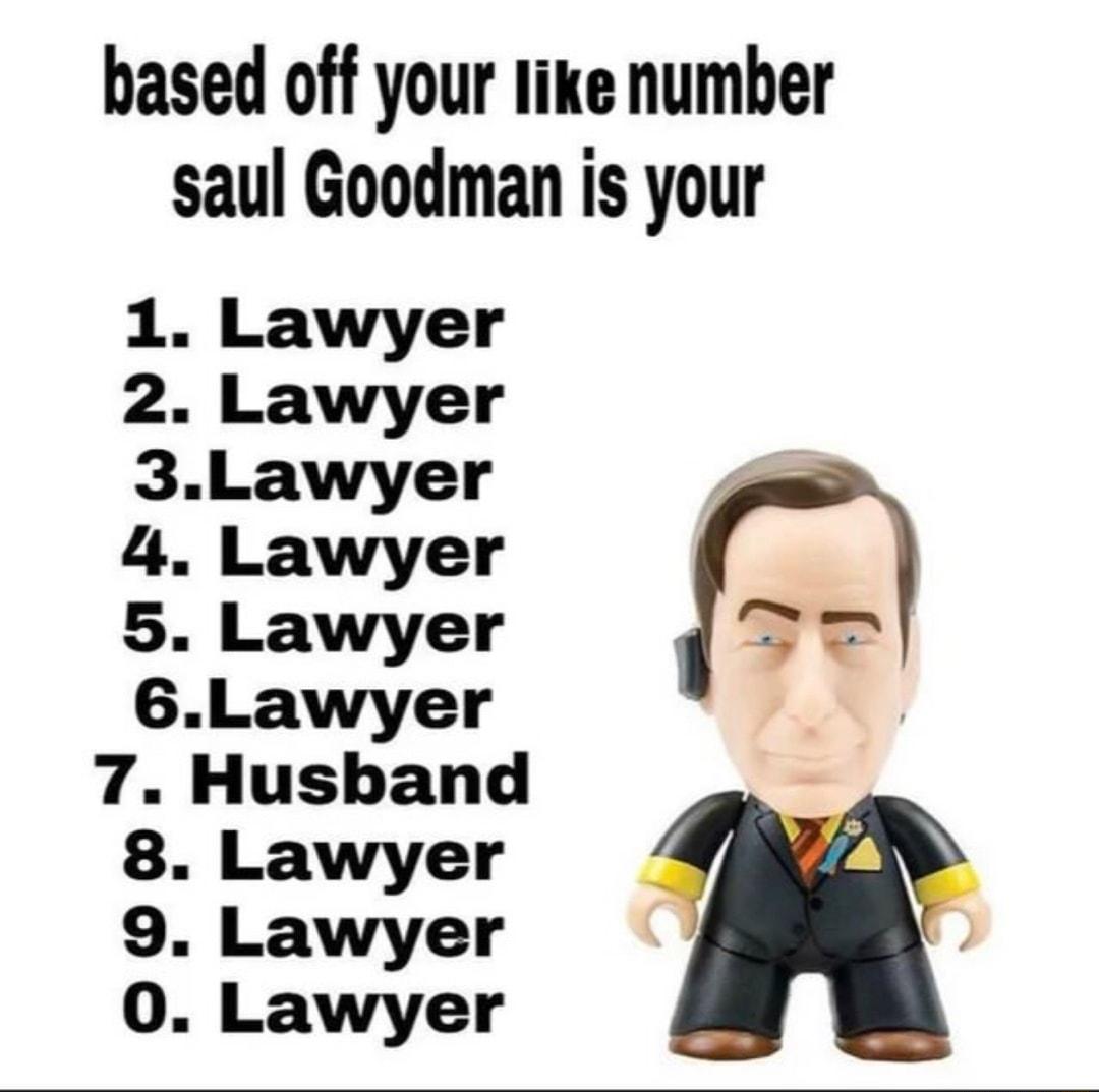 based off your like number saul Goodman is your 1 Lawyer 2 Lawyer 3Lawyer 4 4 Lawyer 5 Lawyer e 6Lawyer 7 Husband 8 Lawyer 9 Lawyer V 0 Lawyer