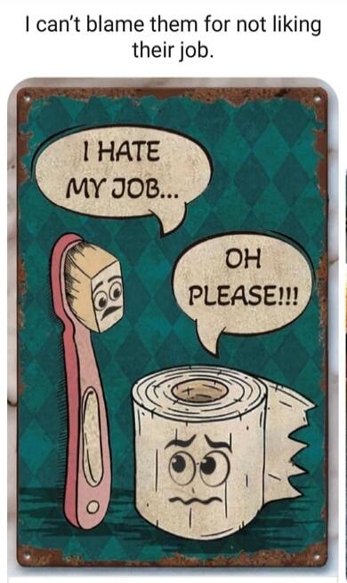 I can't blame them for not liking their job. I HATE MY JOB... OH PLEASE!!!