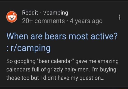 ELRPLET 20 comments 4 years ago When are bears most active R7Lez1nlolgle So googling bear calendar gave me amazing calendars full of grizzly hairy men Im buying those too but didnt have my question