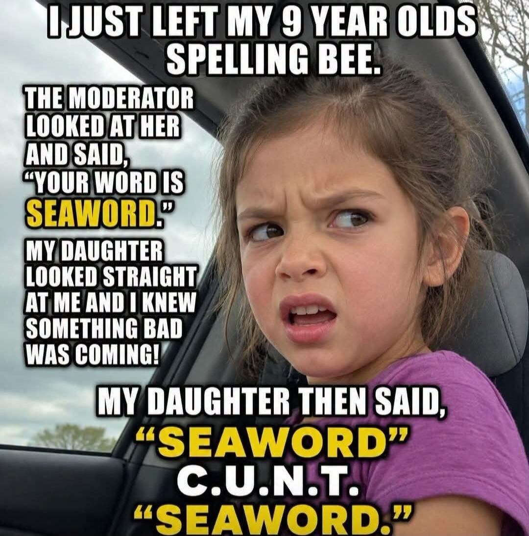 I JUST LEFT MY 9 YEAR OLDS SPELLING BEE. THE MODERATOR LOOKED AT HER AND SAID, 
