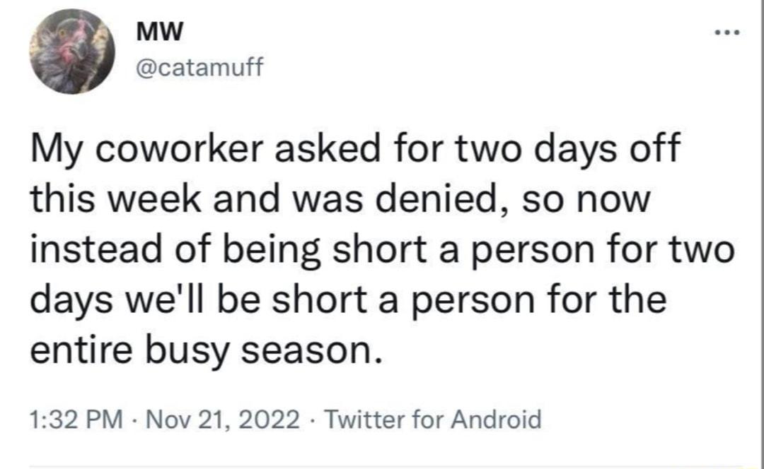 Mw catamuff My coworker asked for two days off this week and was denied so now instead of being short a person for two days well be short a person for the entire busy season 132 PM Nov 21 2022 Twitter for Android