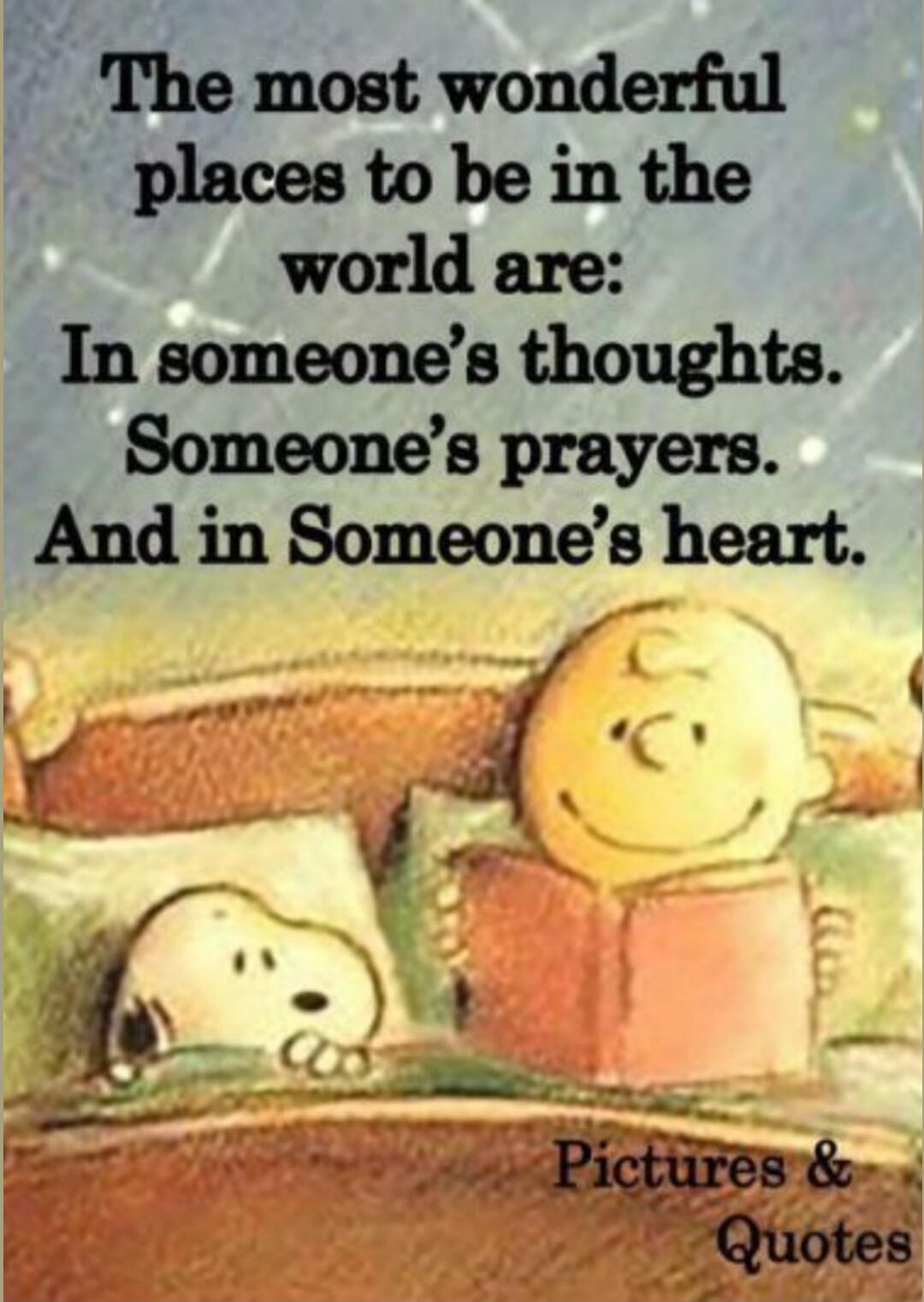 The most wonderful places to be in the world are: In someone's thoughts. Someone's prayers. And in Someone's heart.