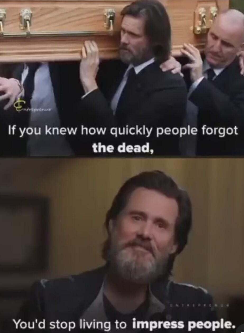 If you knew how quickly people forgot the dead V Youd stop living to impress people