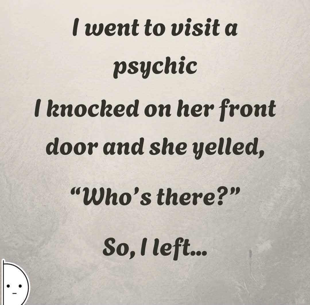 I went to visit a psychic I knocked on her front door and she yelled, “Who's there?” So, I left...