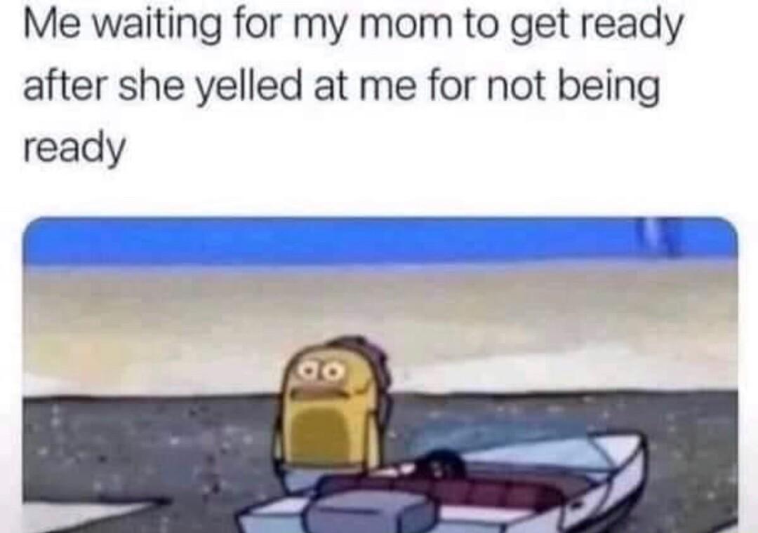 Me waiting for my mom to get ready after she yelled at me for not being ready