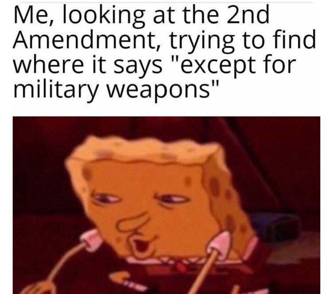 Me looking at the 2nd Amendment trying to find where it says except for military weapons