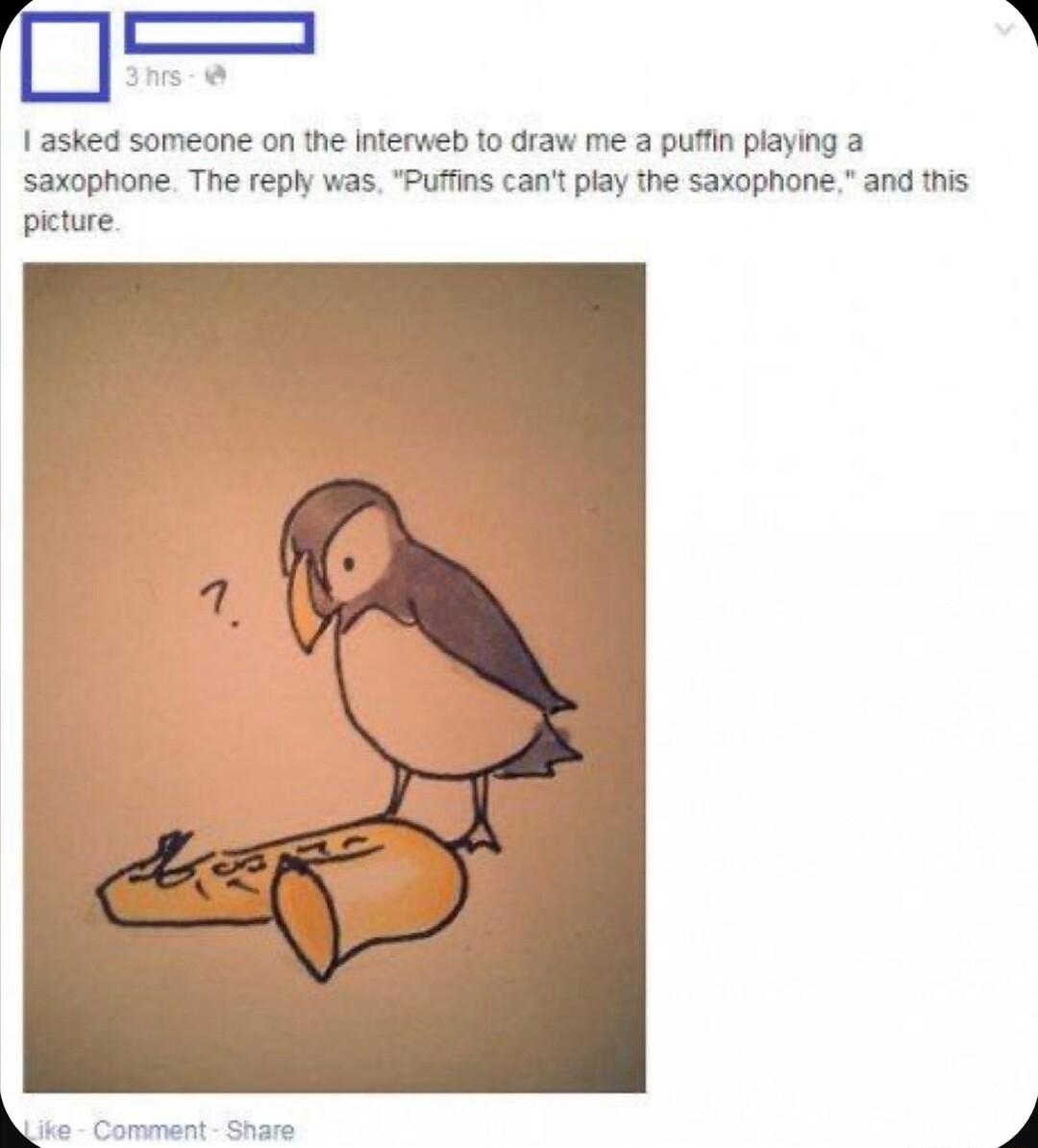 s 1 asked someane on the Interweb to draw me a pufin piaying a saxophone The reply was Puffins cant piay the saxophone and this piture L it