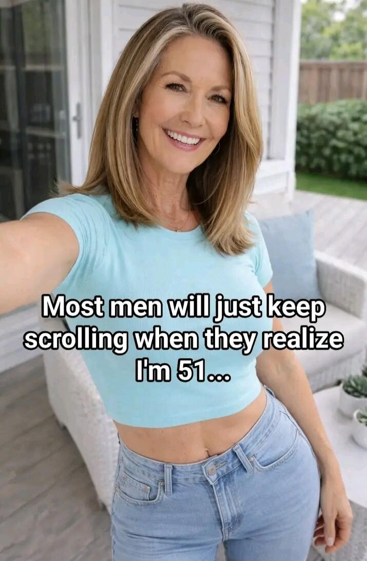 Most men will just keep scrolling when they realize I'm 51...