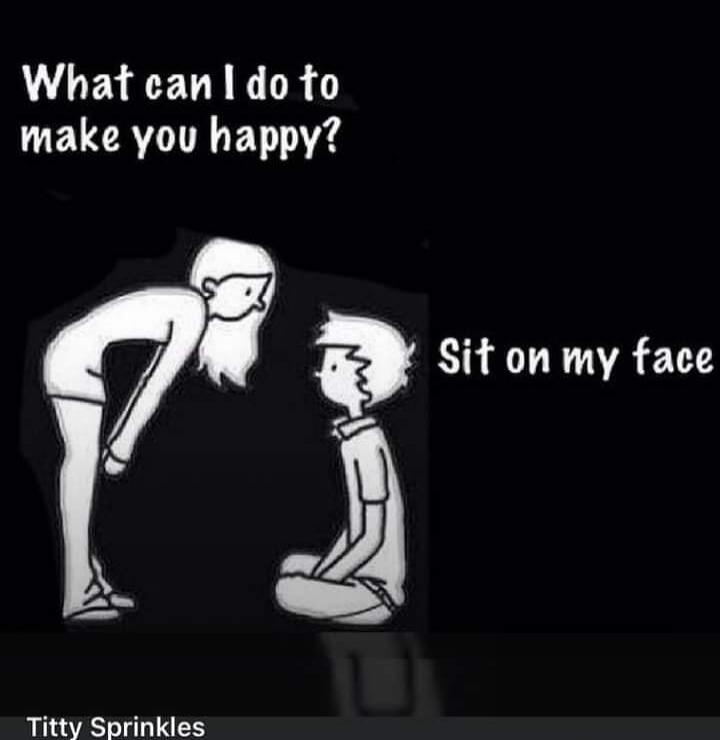 What can I do to make you happy? Sit on my face
Titty Sprinkles