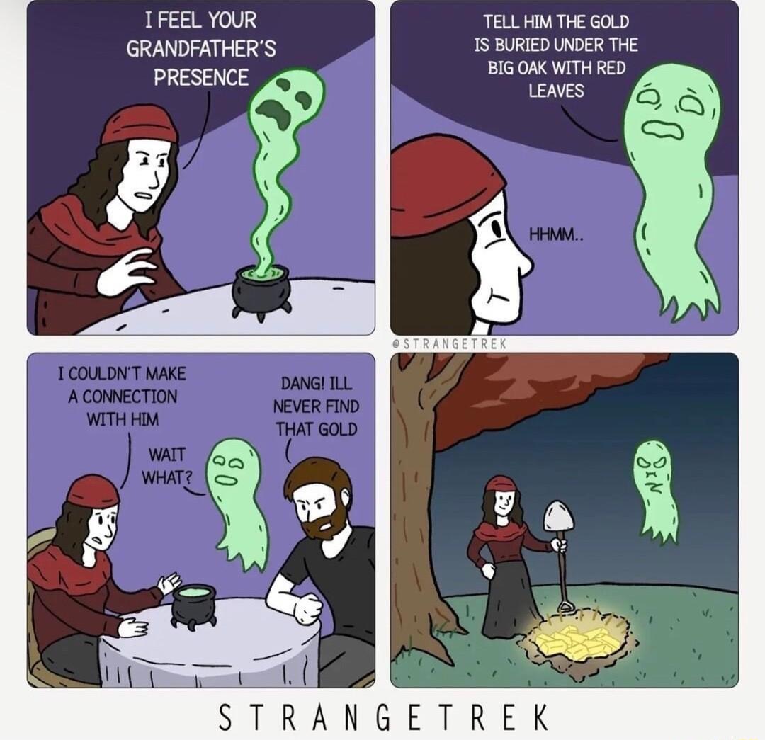 TFEEL YOUR TELL HIM THE GOLD GRANDFATHERS 1S BURIED UNDER THE PRESENCE BIG OAK WITH RED LEAVES STRANGETREK