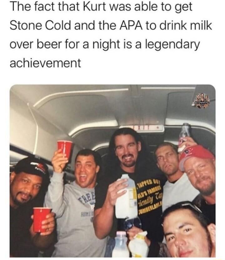 The fact that Kurt was able to get Stone Cold and the APA to drink milk over beer for a night is a legendary achievement