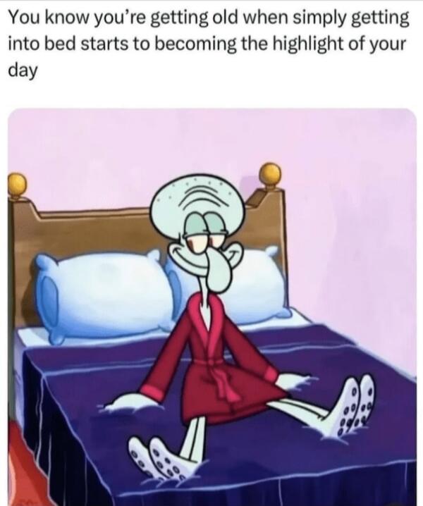 You know you're getting old when simply getting into bed starts to becoming the highlight of your day