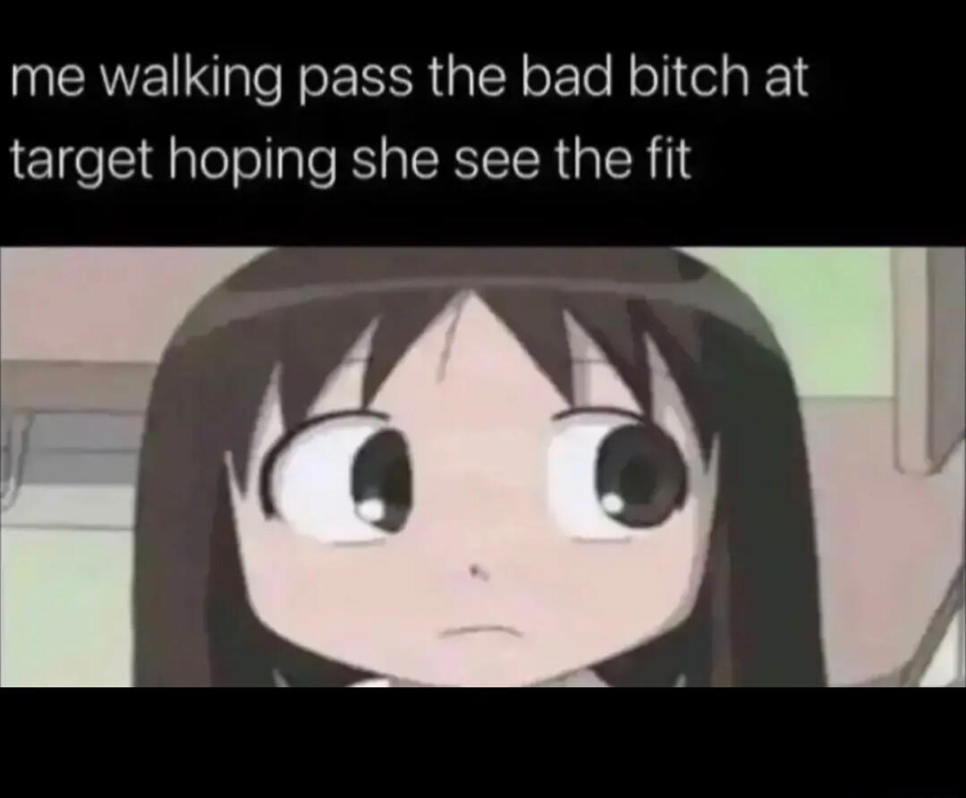 me walking pass the bad bitch at target hoping she see the fit