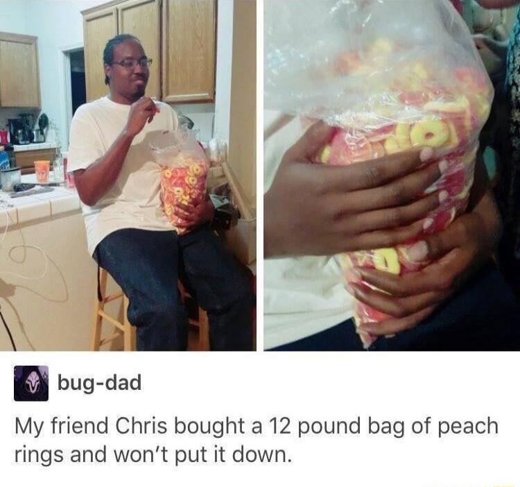 A bug dad My friend Chris bought a 12 pound bag of peach rings and wont put it down