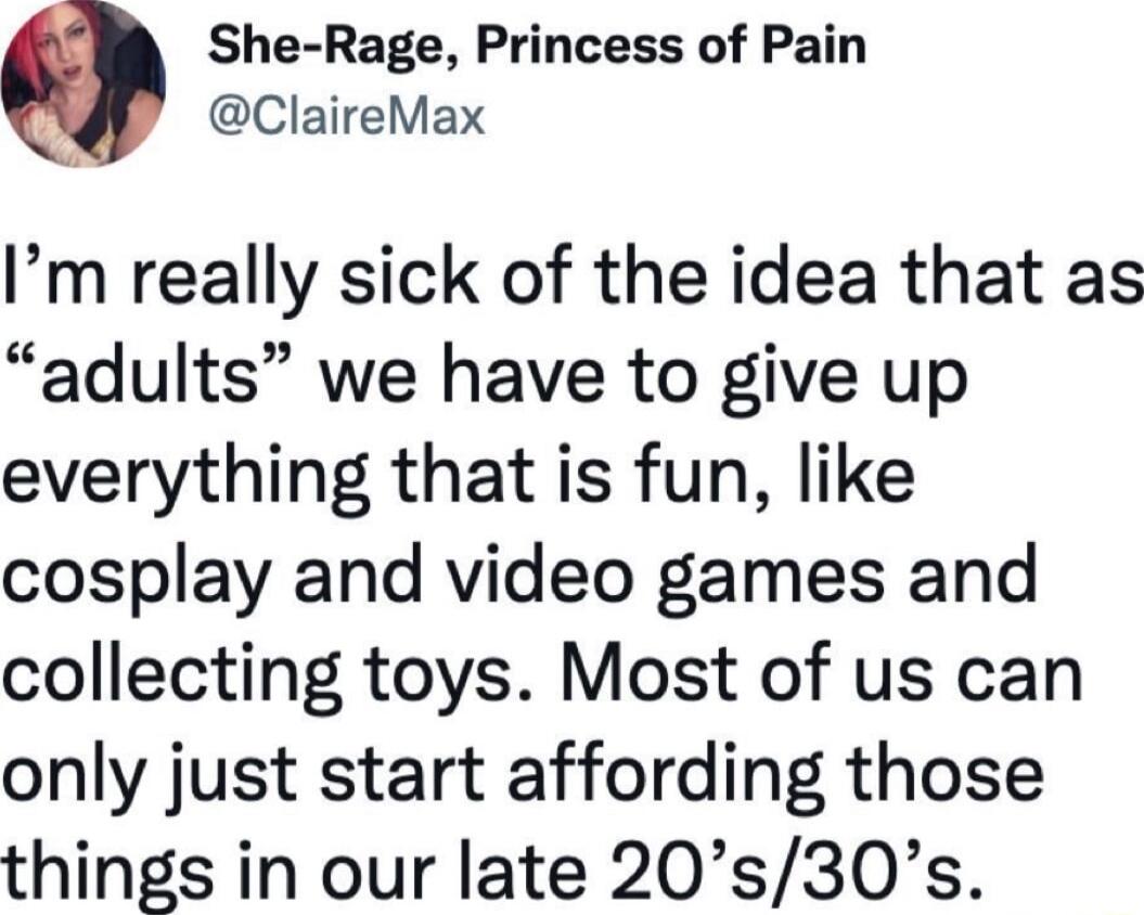 She Rage Princess of Pain t ClaireMax Im really sick of the idea that as adults we have to give up everything that is fun like cosplay and video games and collecting toys Most of us can only just start affording those things in our late 20s30s