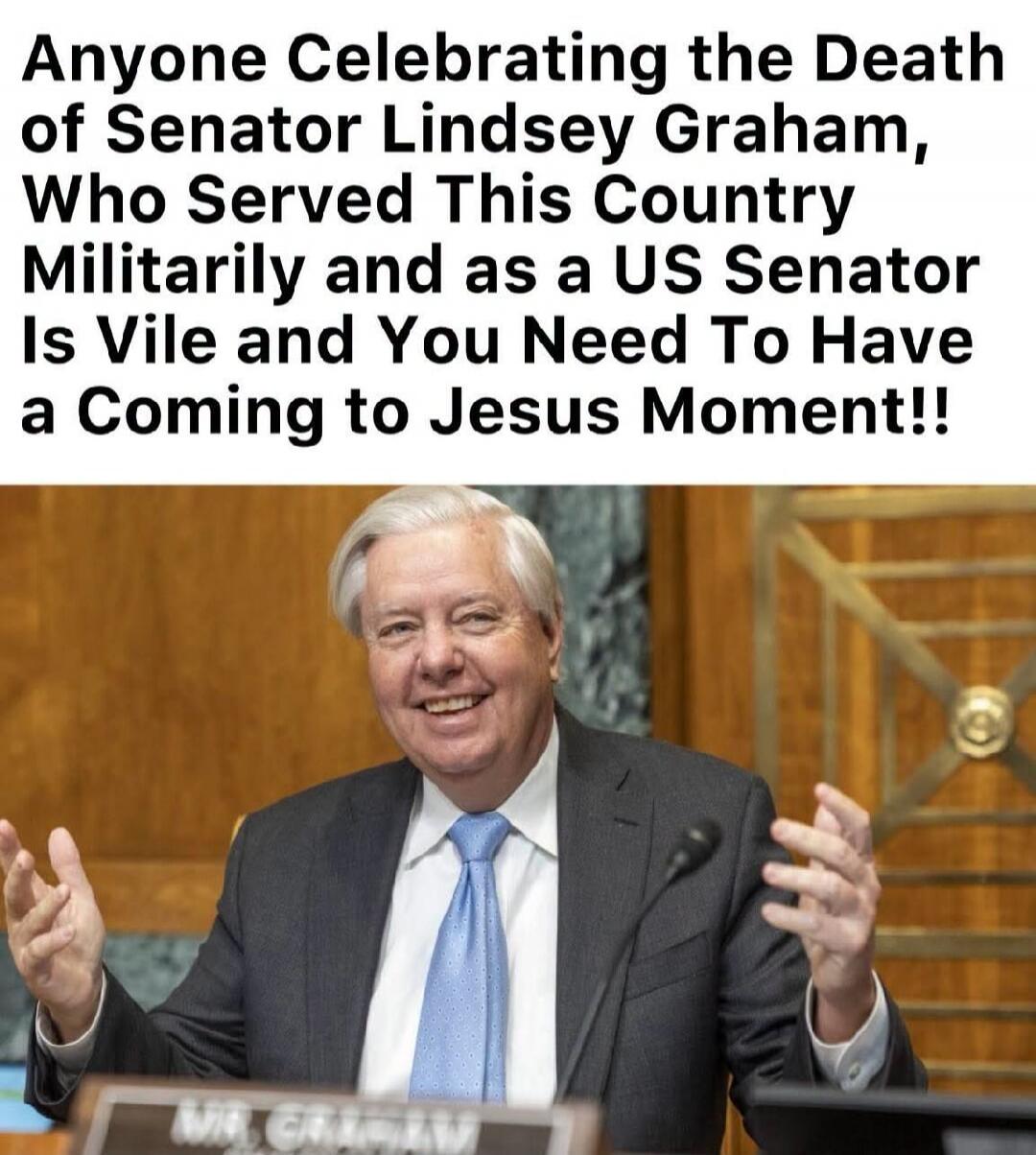 Anyone Celebrating the Death of Senator Lindsey Graham, Who Served This Country Militarily and as a US Senator Is Vile and You Need To Have a Coming to Jesus Moment!!
