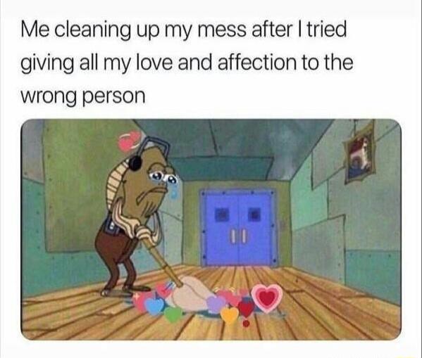 Me cleaning up my mess after tried giving all my love and affection to the wrong person