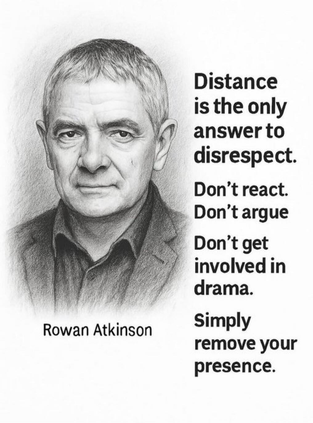 Distance is the only answer to disrespect. Don't react. Don't argue. Don't get involved in drama. Simply remove your presence. Rowan Atkinson