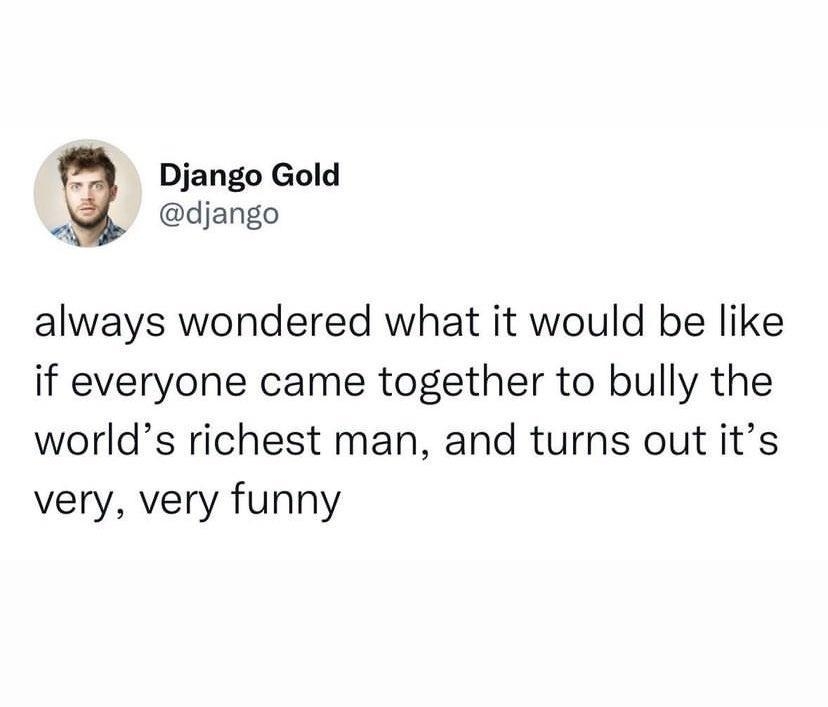 Django Gold django always wondered what it would be like if everyone came together to bully the worlds richest man and turns out its very very funny