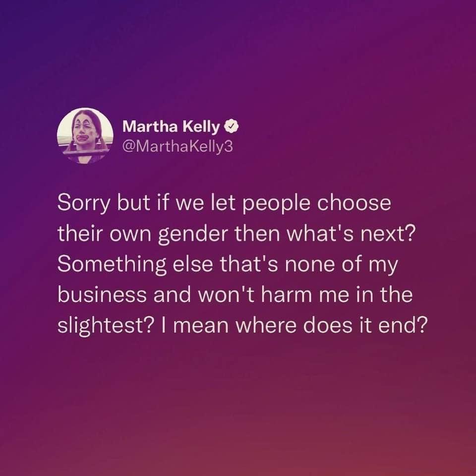 Martha Kelly E MarthaKelly3 Sorry but if we let people choose their own gender then whats next Something else thats none of my IVELERE Aol R T N CR R slightest mean where does it end