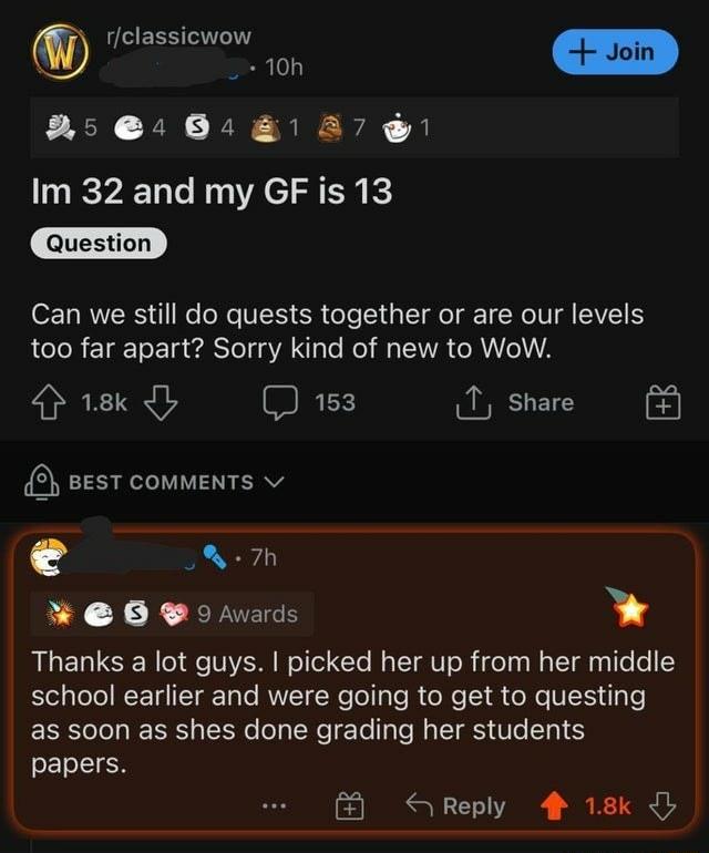 rclassicwow _ 10h Join 24 041 27 Im 32 and my GF is 13 0 AWV il e oNe VI R ol i T o g T WV EIVETS ACIoR ETdE 0 a ediSTol o VA lale Mol R TEVVA e RVoA 18k b REx T share 5 BEST COMMENTS v e 5 7h B8 9 Awards Thanks a lot guys picked her up from her middle el gle o N ETH T FTole RVVITWeTo ale W oo M e X e VXY d as soon as shes done grading her students SETLIEH Reply 4 18k I