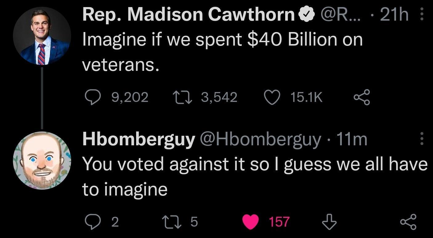 Imagine if we spent 40 Billion on EIGIETa O 9202 11 3542 Q 151K o Hbomberguy Hbomberguy 11m You voted against it so guess we all have to imagine E Rep Madison Cawthorn R 21h Q 2 1 5 L JRLTARR 5