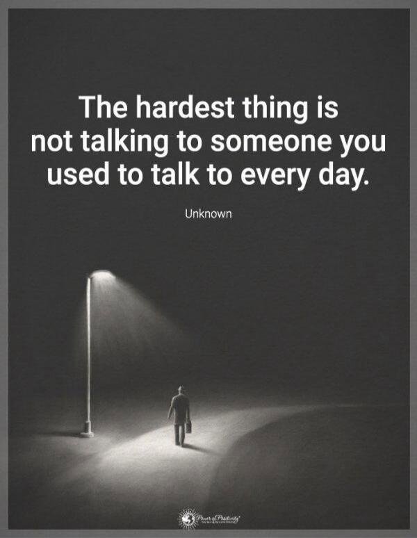 The hardest thing is not talking to someone you used to talk to every day. Unknown