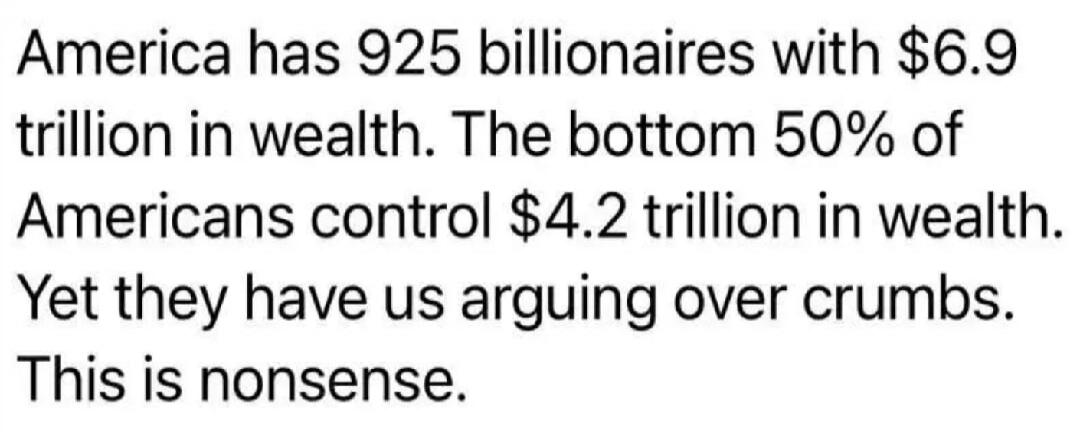 America has 925 billionaires with $6.9 trillion in wealth. The bottom 50% of Americans control $4.2 trillion in wealth. Yet they have us arguing over crumbs. This is nonsense.