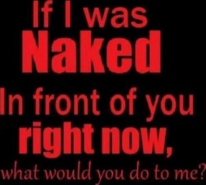 If I was Naked In front of you right now, what would you do to me?