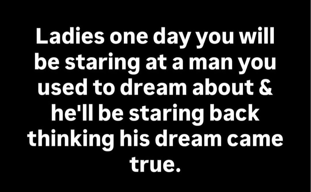 Ladies one day you will be staring at a man you used to dream about & he'll be staring back thinking his dream came true.