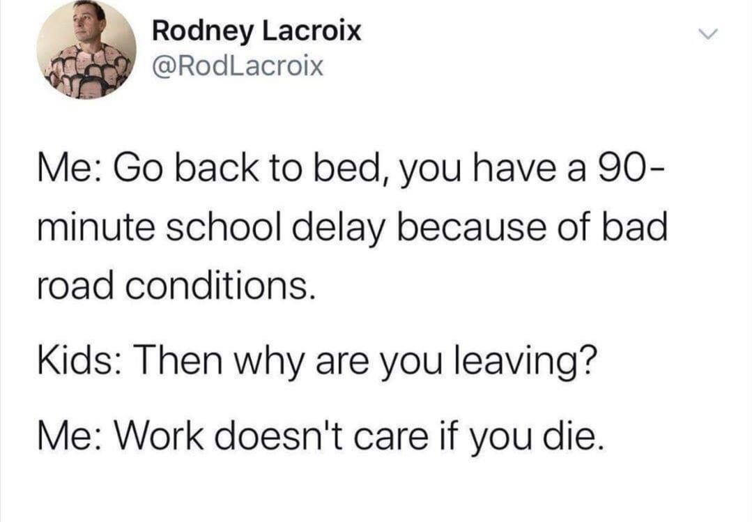 Rodney Lacroix RodLacroix Me Go back to bed you have a 90 minute school delay because of bad road conditions Kids Then why are you leaving Me Work doesnt care if you die