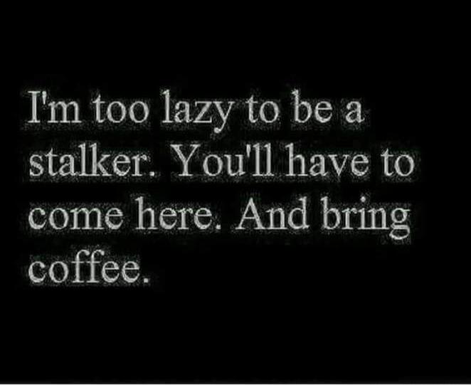 I'm too lazy to be a stalker. You'll have to come here. And bring coffee.