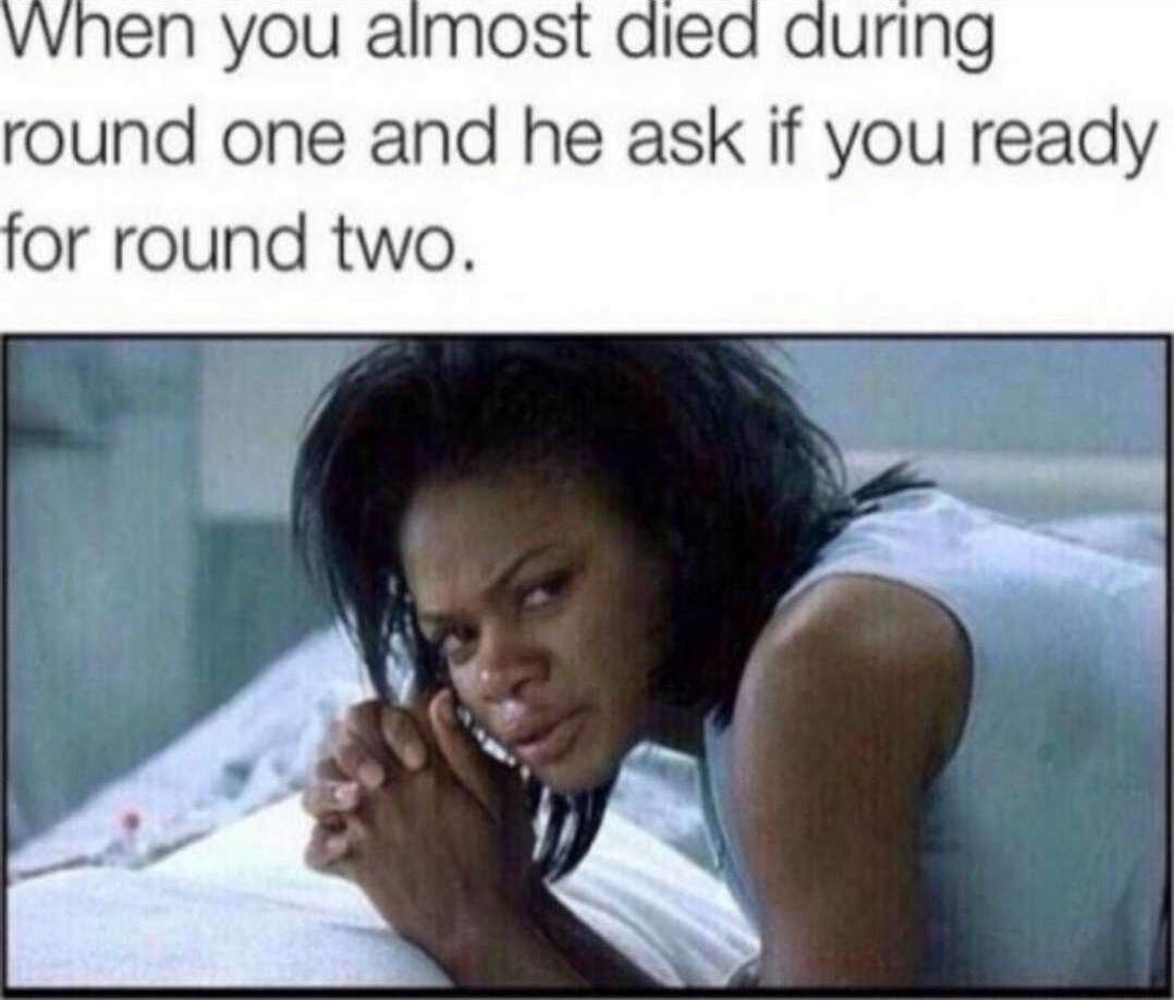 When you almost died during round one and he ask if you ready for round two.