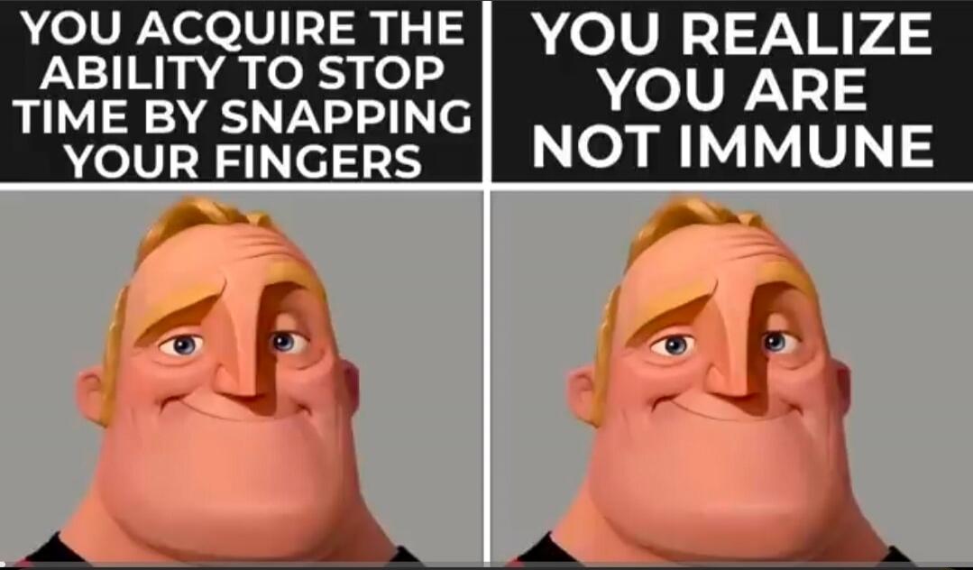 YOU ACQUIRE THE ABILITY TO STOP TIME BY SNAPPING YOUR FINGERS
YOU REALIZE YOU ARE NOT IMMUNE