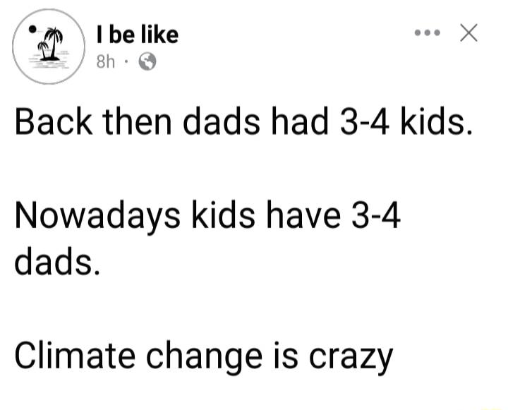 I be like eee X h Q Back then dads had 3 4 kids Nowadays kids have 3 4 dads Climate change is crazy