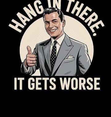 HANG IN THERE. IT GETS WORSE