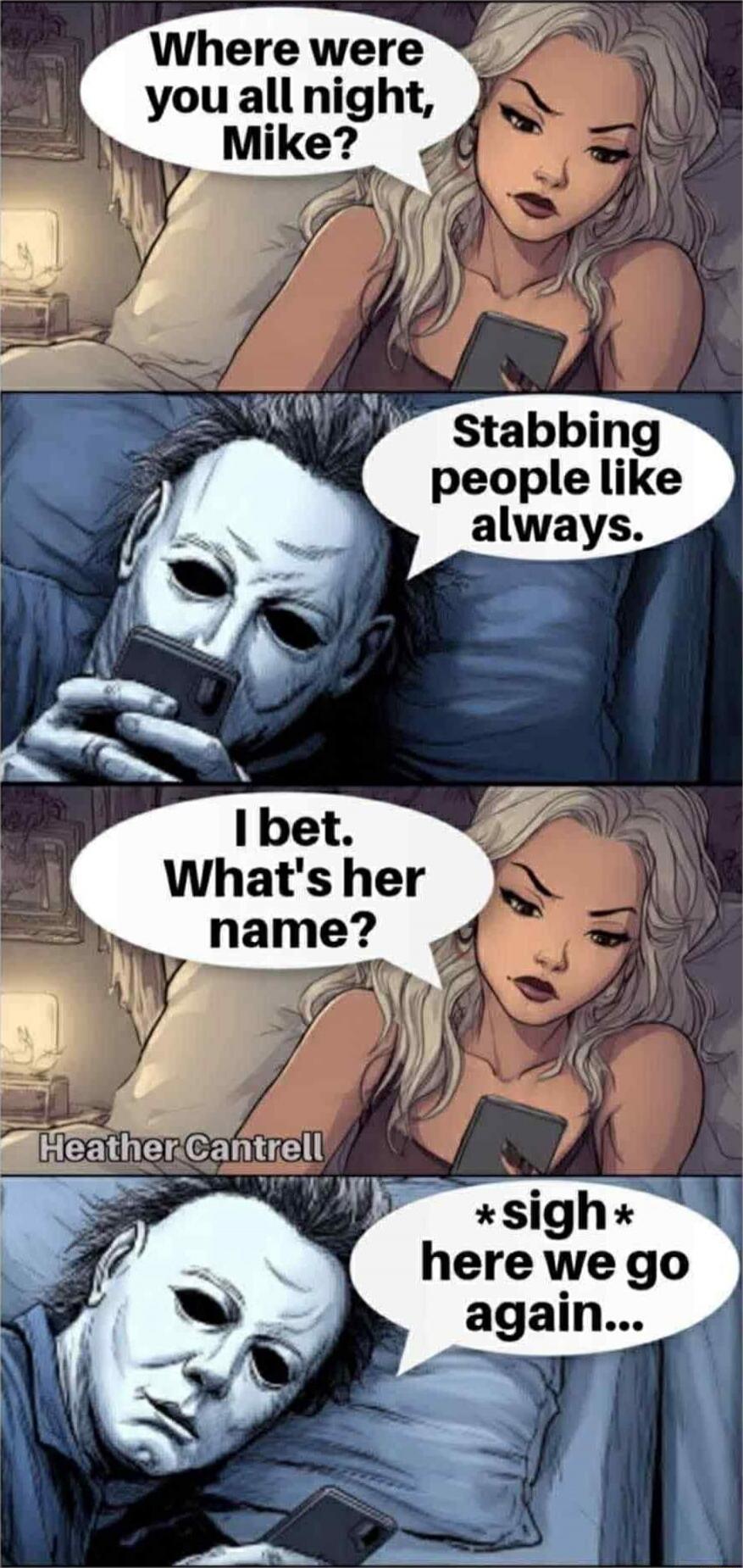 Where were you all night, Mike?
Stabbing people like always.
I bet. What's her name?
*sigh* here we go again...
Heather Cantrell