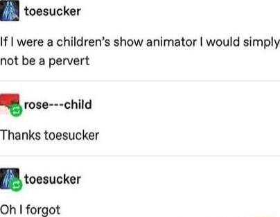 toesucker If were a childrens show animator would simply not be a pervert vou nchlld Thanks toesucker toasucker Oh forgot