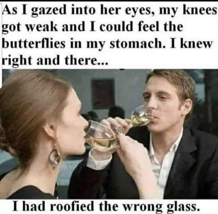 As I gazed into her eyes my knees got weak and I could feel the butterflies in my stomach I knew right and there I had roofied the wrong glass