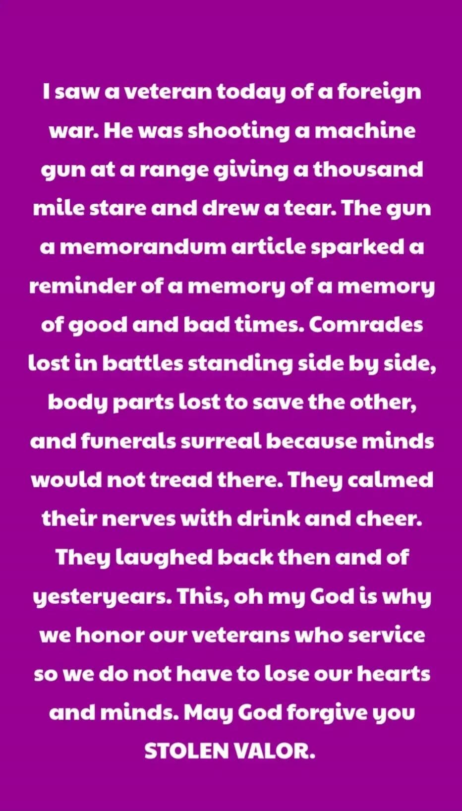 I saw a veteran today of a foreign war. He was shooting a machine gun at a range giving a thousand mile stare and drew a tear. The gun a memorandum article sparked a reminder of a memory of a memory of good and bad times. Comrades lost in battles standing side by side, body parts lost to save the other, and funerals surreal because minds would not 