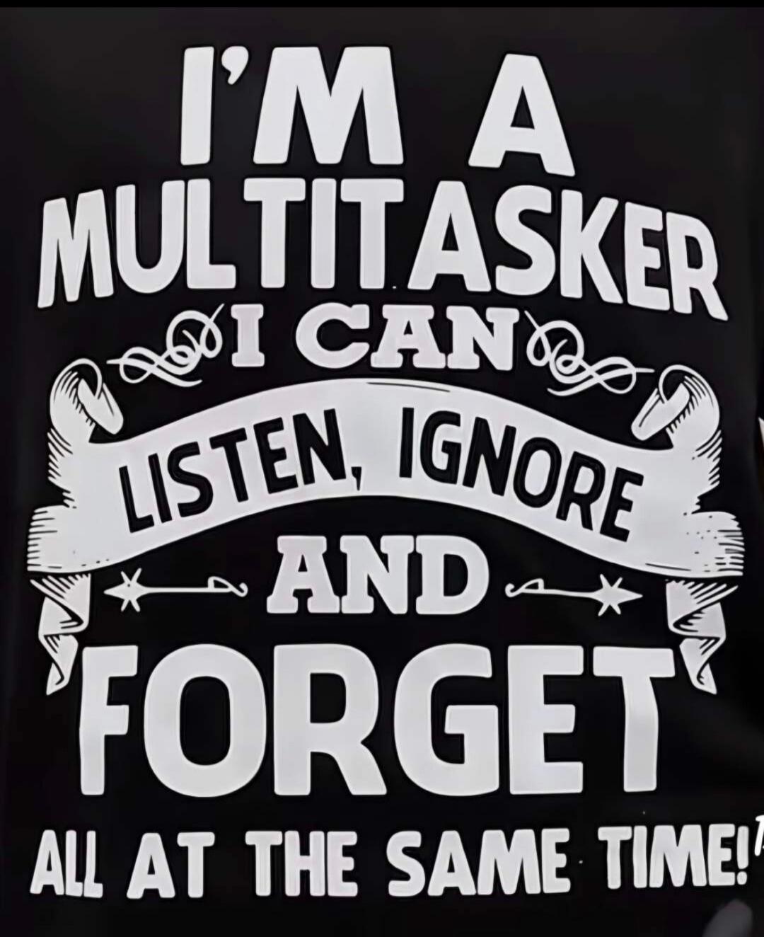 I'M A MULTITASKER I CAN LISTEN, IGNORE AND FORGET ALL AT THE SAME TIME!